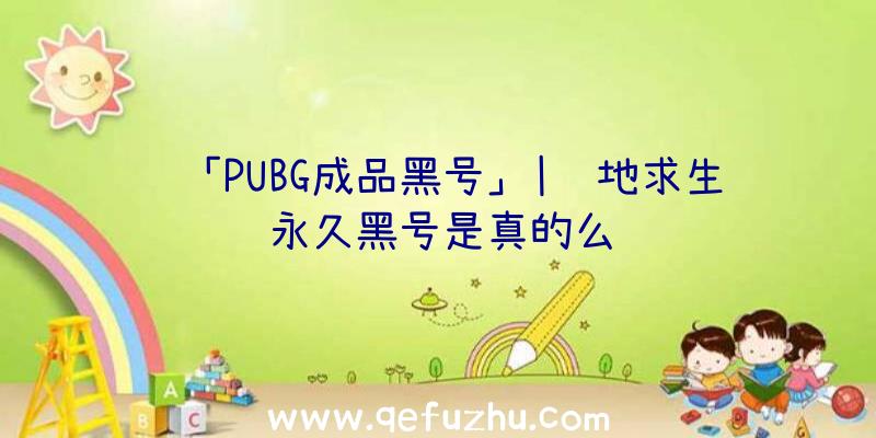 「PUBG成品黑号」|绝地求生永久黑号是真的么